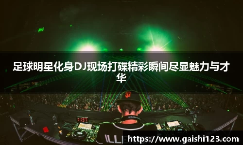 足球明星化身DJ现场打碟精彩瞬间尽显魅力与才华