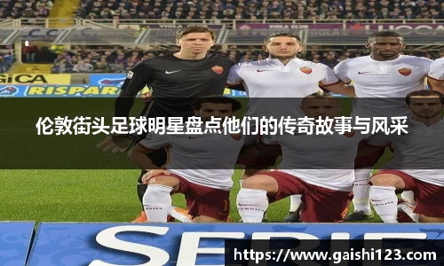 伦敦街头足球明星盘点他们的传奇故事与风采