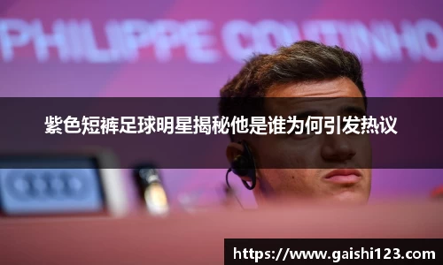 紫色短裤足球明星揭秘他是谁为何引发热议